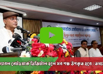 ক্যাবল নেটওয়ার্ক ডিজিটাল হলে সব পক্ষ উপকৃত হবে : তথ্যমন্ত্রী